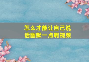 怎么才能让自己说话幽默一点呢视频