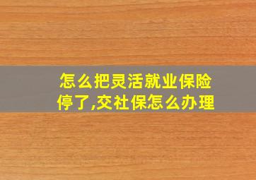 怎么把灵活就业保险停了,交社保怎么办理