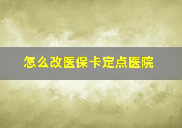 怎么改医保卡定点医院