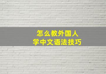 怎么教外国人学中文语法技巧