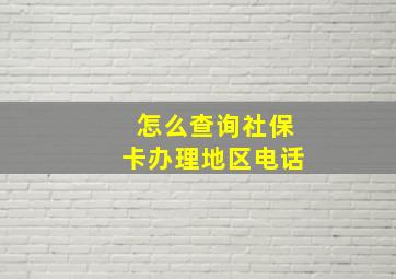 怎么查询社保卡办理地区电话