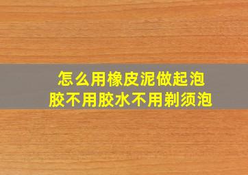 怎么用橡皮泥做起泡胶不用胶水不用剃须泡