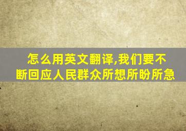 怎么用英文翻译,我们要不断回应人民群众所想所盼所急