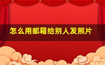 怎么用邮箱给别人发照片