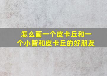 怎么画一个皮卡丘和一个小智和皮卡丘的好朋友