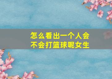 怎么看出一个人会不会打篮球呢女生