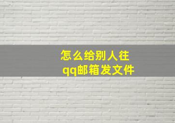 怎么给别人往qq邮箱发文件