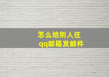 怎么给别人往qq邮箱发邮件