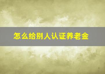 怎么给别人认证养老金