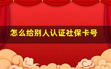 怎么给别人认证社保卡号