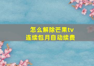 怎么解除芒果tv连续包月自动续费