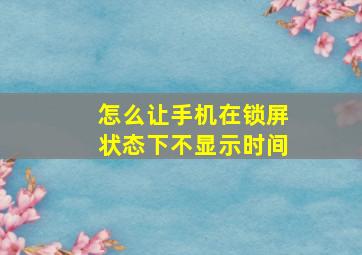 怎么让手机在锁屏状态下不显示时间