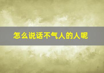 怎么说话不气人的人呢