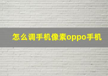 怎么调手机像素oppo手机