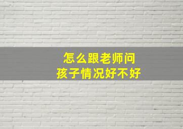 怎么跟老师问孩子情况好不好