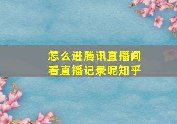 怎么进腾讯直播间看直播记录呢知乎