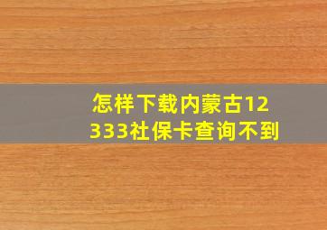 怎样下载内蒙古12333社保卡查询不到