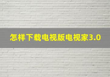 怎样下载电视版电视家3.0