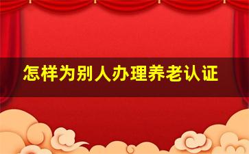 怎样为别人办理养老认证