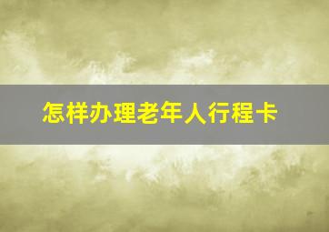 怎样办理老年人行程卡