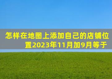 怎样在地图上添加自己的店铺位置2023年11月加9月等于