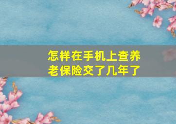 怎样在手机上查养老保险交了几年了