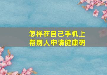 怎样在自己手机上帮别人申请健康码