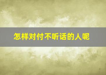 怎样对付不听话的人呢