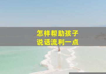 怎样帮助孩子说话流利一点