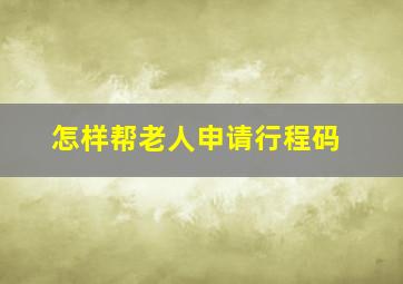 怎样帮老人申请行程码