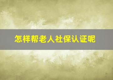 怎样帮老人社保认证呢