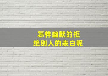 怎样幽默的拒绝别人的表白呢