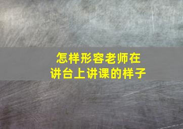 怎样形容老师在讲台上讲课的样子