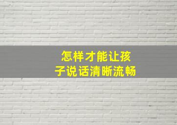 怎样才能让孩子说话清晰流畅