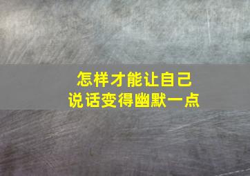 怎样才能让自己说话变得幽默一点