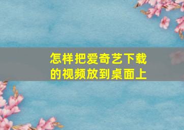 怎样把爱奇艺下载的视频放到桌面上