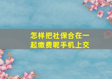 怎样把社保合在一起缴费呢手机上交