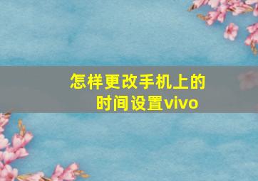 怎样更改手机上的时间设置vivo