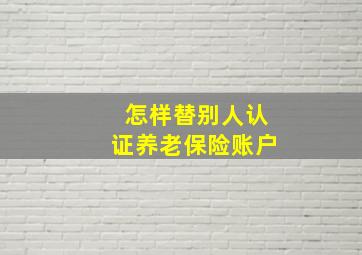 怎样替别人认证养老保险账户