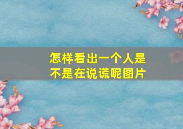 怎样看出一个人是不是在说谎呢图片