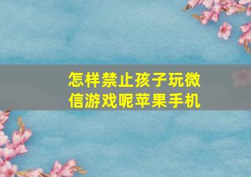 怎样禁止孩子玩微信游戏呢苹果手机