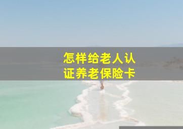 怎样给老人认证养老保险卡