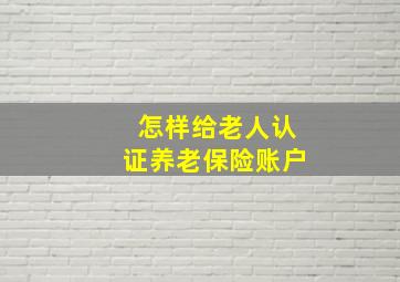 怎样给老人认证养老保险账户