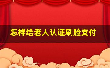 怎样给老人认证刷脸支付