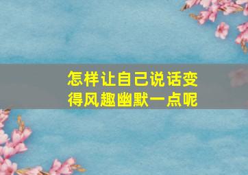 怎样让自己说话变得风趣幽默一点呢