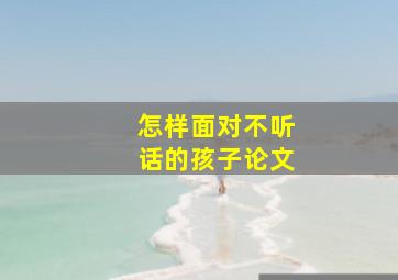 怎样面对不听话的孩子论文