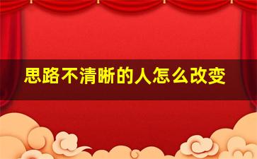 思路不清晰的人怎么改变