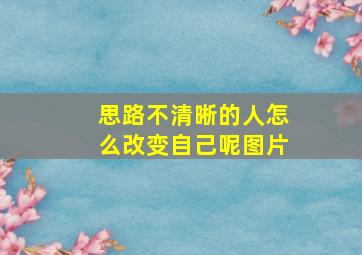 思路不清晰的人怎么改变自己呢图片