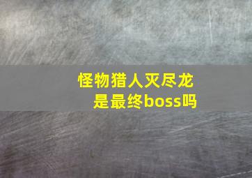 怪物猎人灭尽龙是最终boss吗