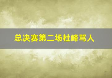 总决赛第二场杜峰骂人